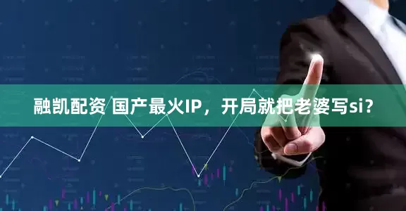 融凯配资 国产最火IP，开局就把老婆写si？
