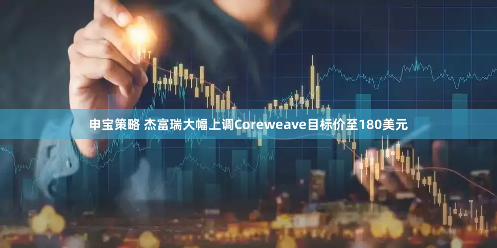 申宝策略 杰富瑞大幅上调Coreweave目标价至180美元