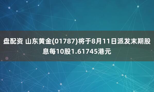 盘配资 山东黄金(01787)将于8月11日派发末期股息每10股1.61745港元