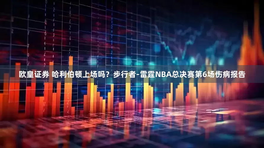欧皇证券 哈利伯顿上场吗？步行者-雷霆NBA总决赛第6场伤病报告
