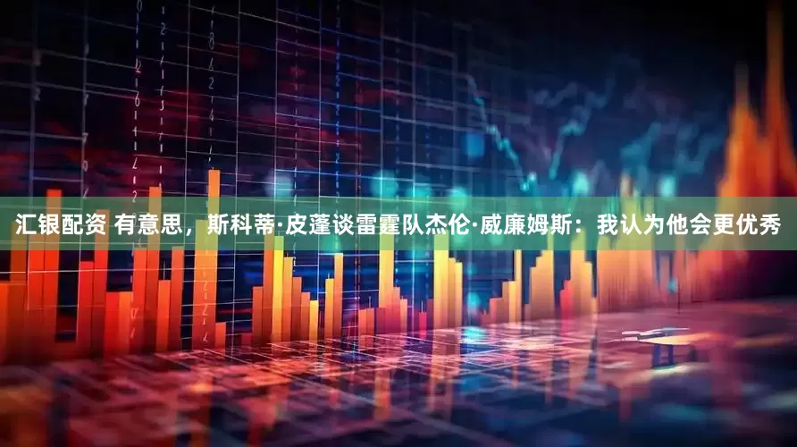汇银配资 有意思，斯科蒂·皮蓬谈雷霆队杰伦·威廉姆斯：我认为他会更优秀