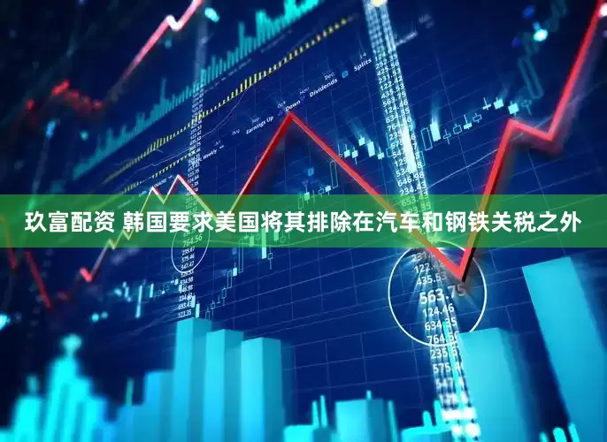 玖富配资 韩国要求美国将其排除在汽车和钢铁关税之外