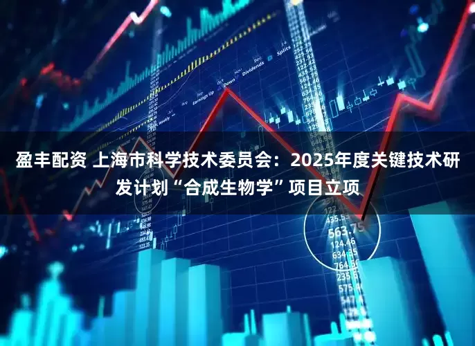 盈丰配资 上海市科学技术委员会：2025年度关键技术研发计划“合成生物学”项目立项