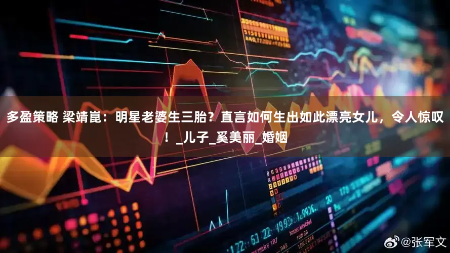 多盈策略 梁靖崑：明星老婆生三胎？直言如何生出如此漂亮女儿，令人惊叹！_儿子_奚美丽_婚姻