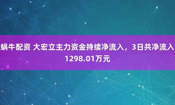 蜗牛配资 大宏立主力资金持续净流入，3日共净流入1298.01万元