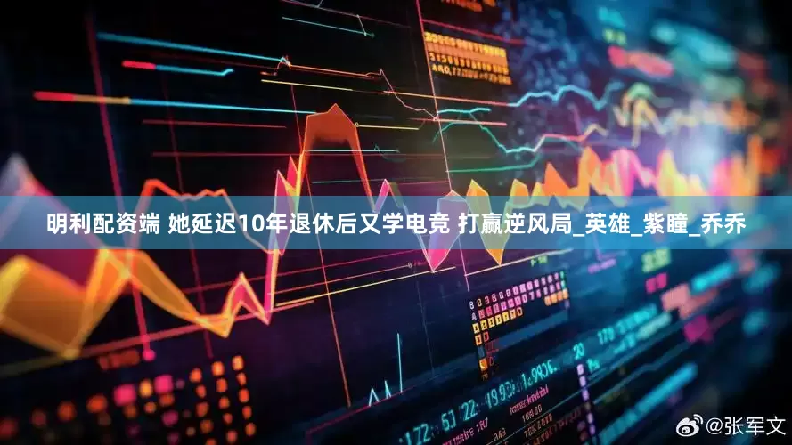 明利配资端 她延迟10年退休后又学电竞 打赢逆风局_英雄_紫瞳_乔乔