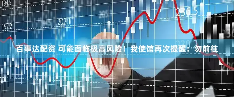 百事达配资 可能面临极高风险！我使馆再次提醒：勿前往