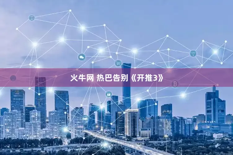 火牛网 热巴告别《开推3》