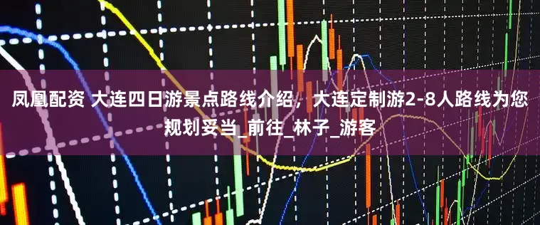 凤凰配资 大连四日游景点路线介绍，大连定制游2-8人路线为您规划妥当_前往_林子_游客