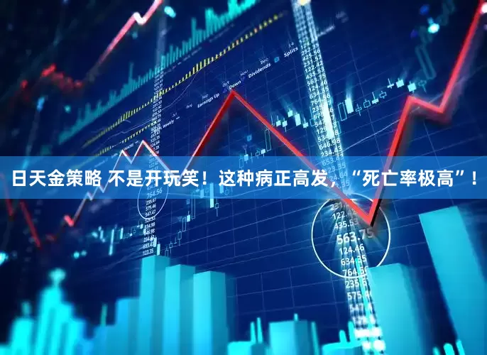 日天金策略 不是开玩笑！这种病正高发，“死亡率极高”！