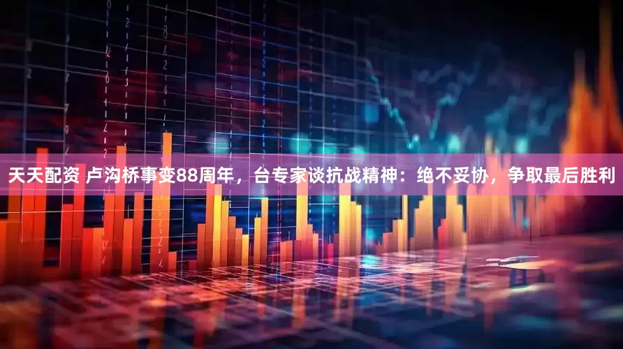 天天配资 卢沟桥事变88周年，台专家谈抗战精神：绝不妥协，争取最后胜利