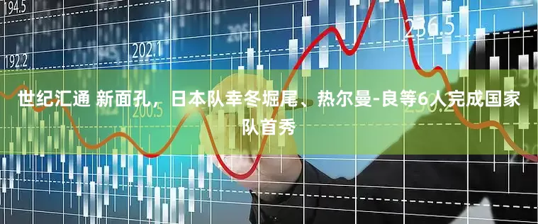 世纪汇通 新面孔，日本队幸冬堀尾、热尔曼-良等6人完成国家队首秀