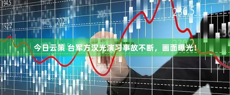 今日云策 台军方汉光演习事故不断，画面曝光！