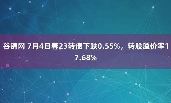 谷锦网 7月4日春23转债下跌0.55%，转股溢价率17.68%