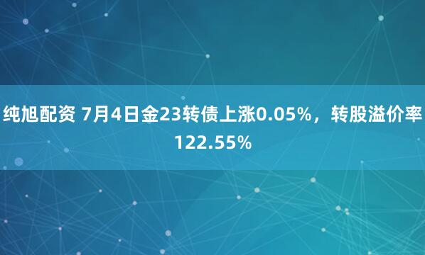 纯旭配资 7月4日金23转债上涨0.05%，转股溢价率122.55%