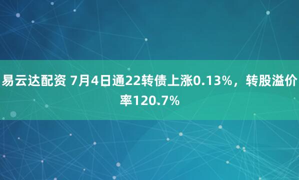 易云达配资 7月4日通22转债上涨0.13%，转股溢价率120.7%