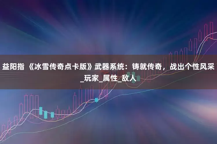 益阳指 《冰雪传奇点卡版》武器系统：铸就传奇，战出个性风采_玩家_属性_敌人