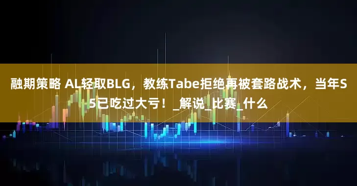 融期策略 AL轻取BLG，教练Tabe拒绝再被套路战术，当年S5已吃过大亏！_解说_比赛_什么