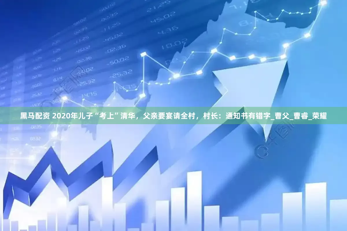 黑马配资 2020年儿子“考上”清华，父亲要宴请全村，村长：通知书有错字_曹父_曹睿_荣耀
