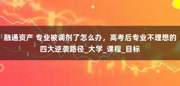 融通资产 专业被调剂了怎么办，高考后专业不理想的四大逆袭路径_大学_课程_目标
