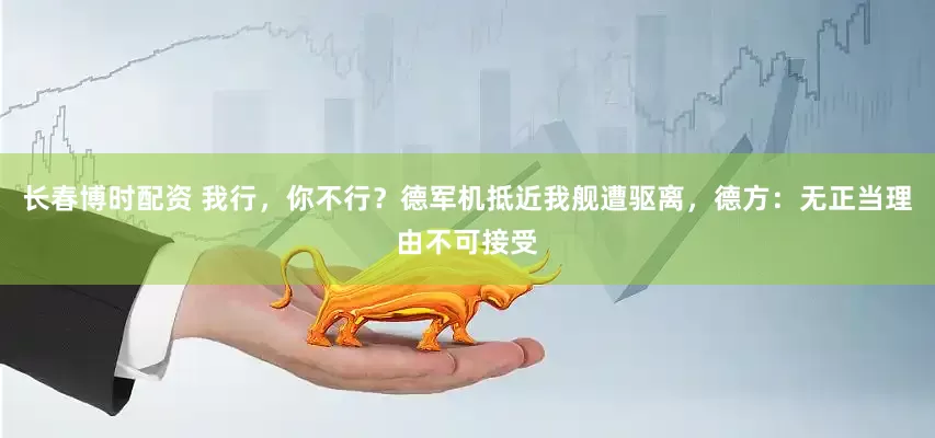 长春博时配资 我行，你不行？德军机抵近我舰遭驱离，德方：无正当理由不可接受