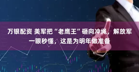万银配资 美军把“老鹰王”砸向冲绳，解放军一眼秒懂，这是为明年做准备
