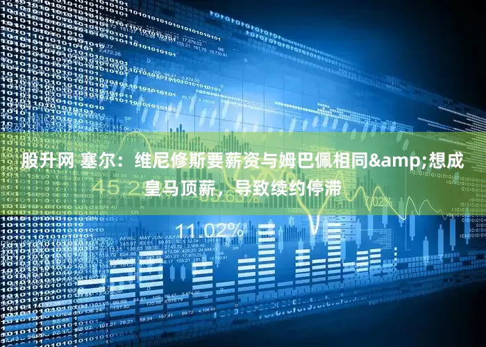 股升网 塞尔：维尼修斯要薪资与姆巴佩相同&想成皇马顶薪，导致续约停滞