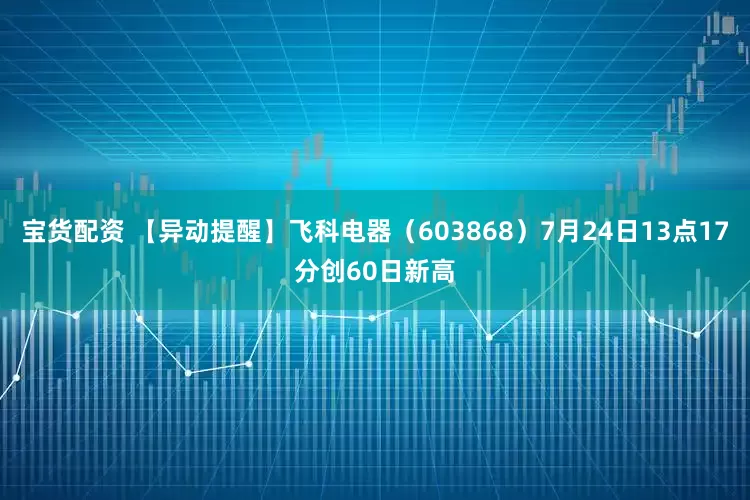 宝货配资 【异动提醒】飞科电器（603868）7月24日13点17分创60日新高