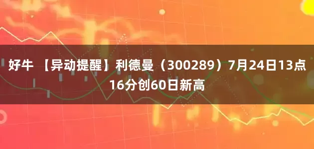 好牛 【异动提醒】利德曼（300289）7月24日13点16分创60日新高