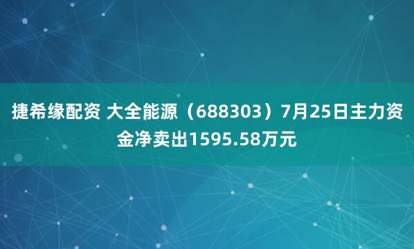 捷希缘配资 大全能源（688303）7月25日主力资金净卖出1595.58万元