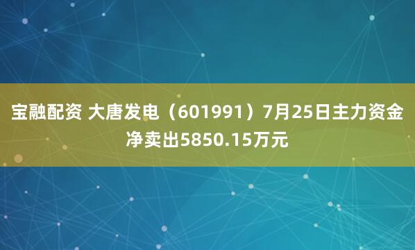 宝融配资 大唐发电（601991）7月25日主力资金净卖出5850.15万元