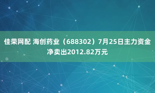 佳荣网配 海创药业（688302）7月25日主力资金净卖出2012.82万元