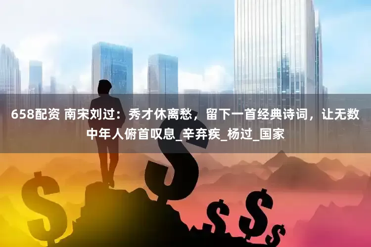 658配资 南宋刘过：秀才休离愁，留下一首经典诗词，让无数中年人俯首叹息_辛弃疾_杨过_国家
