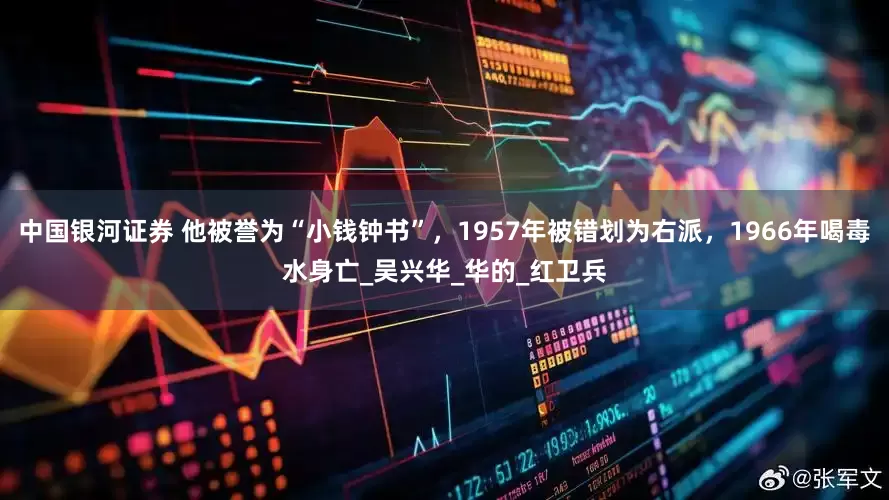 中国银河证券 他被誉为“小钱钟书”，1957年被错划为右派，1966年喝毒水身亡_吴兴华_华的_红卫兵