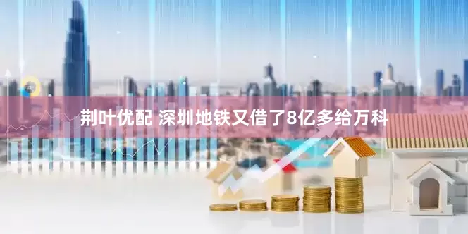 荆叶优配 深圳地铁又借了8亿多给万科