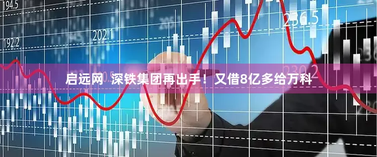 启远网  深铁集团再出手！又借8亿多给万科