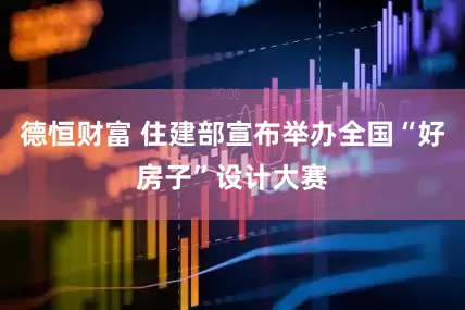 德恒财富 住建部宣布举办全国“好房子”设计大赛
