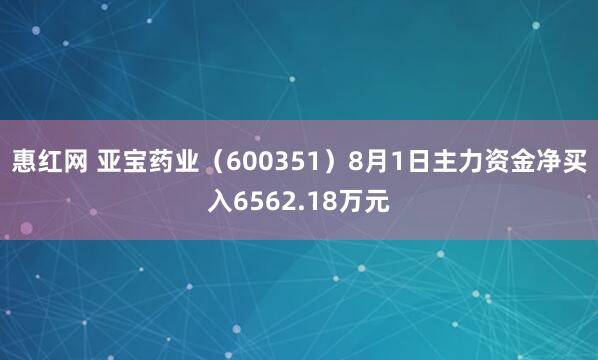惠红网 亚宝药业（600351）8月1日主力资金净买入6562.18万元