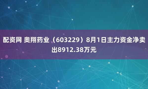 配资网 奥翔药业（603229）8月1日主力资金净卖出8912.38万元