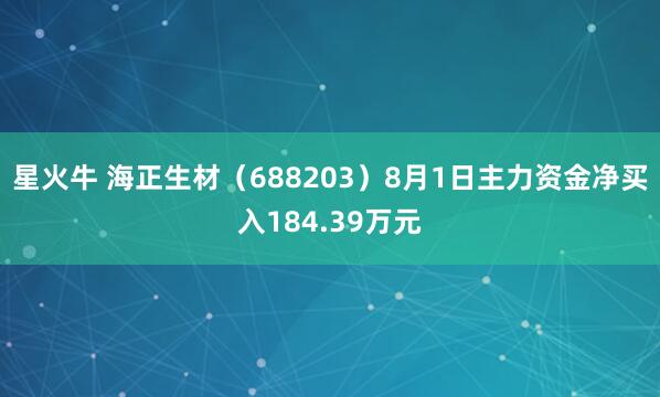 星火牛 海正生材（688203）8月1日主力资金净买入184.39万元