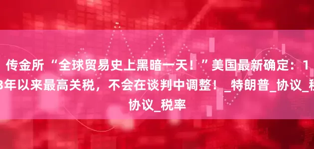 传金所 “全球贸易史上黑暗一天！”美国最新确定：1933年以来最高关税，不会在谈判中调整！_特朗普_协议_税率