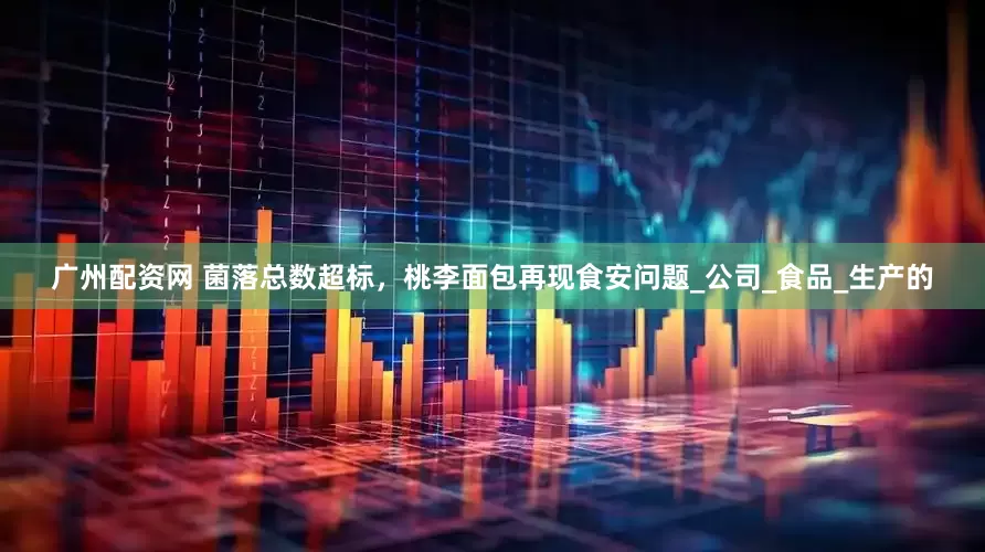 广州配资网 菌落总数超标，桃李面包再现食安问题_公司_食品_生产的