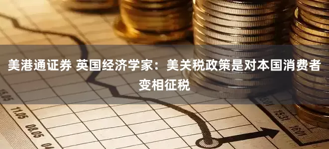 美港通证券 英国经济学家：美关税政策是对本国消费者变相征税