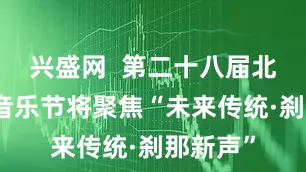 兴盛网  第二十八届北京国际音乐节将聚焦“未来传统·刹那新声”