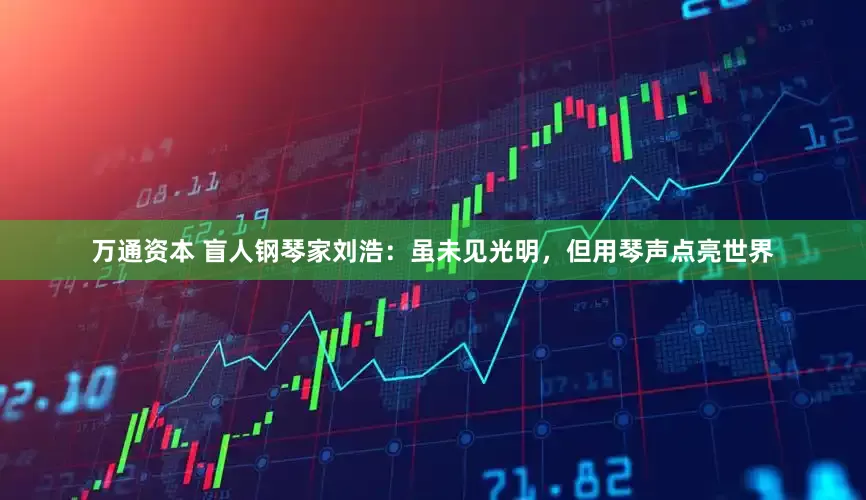 万通资本 盲人钢琴家刘浩：虽未见光明，但用琴声点亮世界
