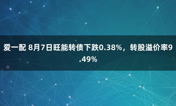 爱一配 8月7日旺能转债下跌0.38%，转股溢价率9.49%