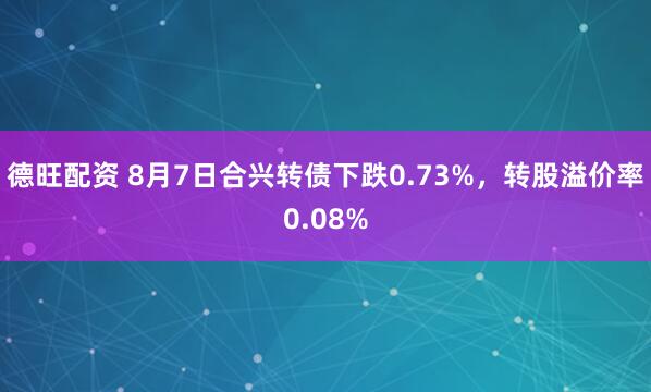德旺配资 8月7日合兴转债下跌0.73%，转股溢价率0.08%