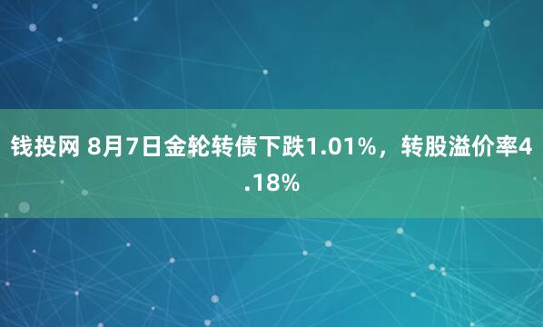 钱投网 8月7日金轮转债下跌1.01%，转股溢价率4.18%
