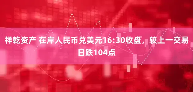 祥乾资产 在岸人民币兑美元16:30收盘，较上一交易日跌104点