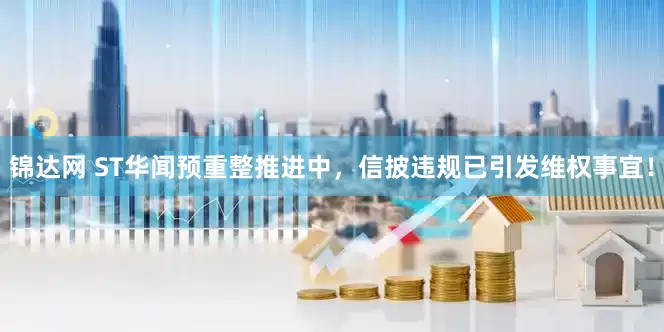 锦达网 ST华闻预重整推进中，信披违规已引发维权事宜！